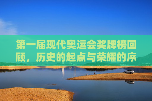 第一届现代奥运会奖牌榜回顾,历史的起点与荣耀的序章,第一届现代奥运会奖牌榜,历史的起点与荣耀序章