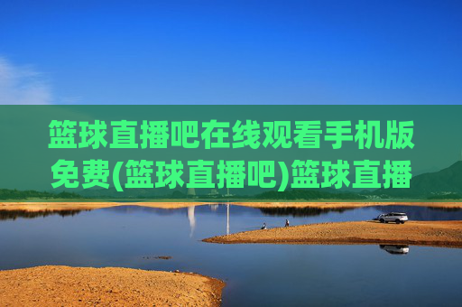 篮球直播吧在线观看手机版免费(篮球直播吧)篮球直播吧手机版免费在线观看