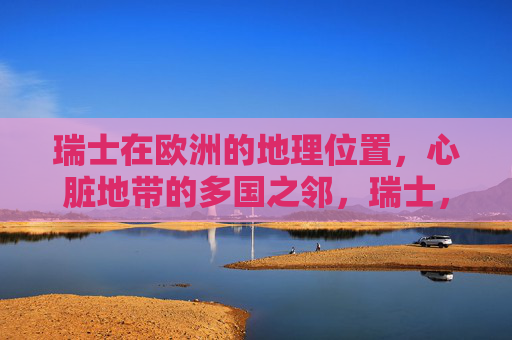 瑞士在欧洲的地理位置,心脏地带的多国之邻,瑞士,欧洲心脏地带的多国之邻