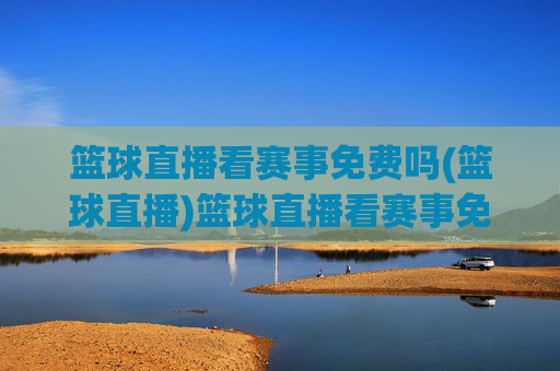 篮球直播看赛事免费吗(篮球直播)篮球直播看赛事免费吗