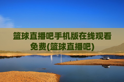 篮球直播吧手机版在线观看免费(篮球直播吧)