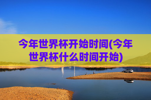 今年世界杯开始时间(今年世界杯什么时间开始)