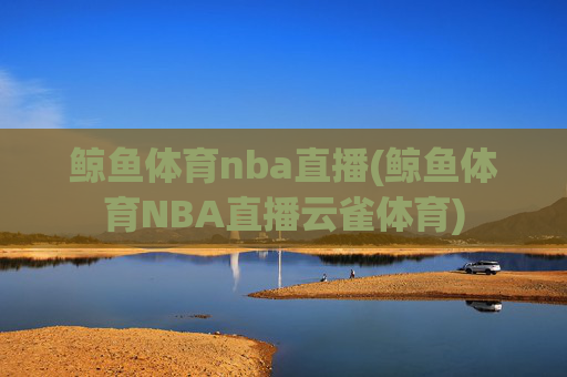 鲸鱼体育nba直播(鲸鱼体育NBA直播云雀体育)