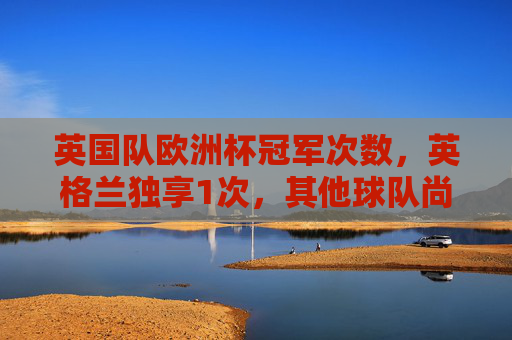英国队欧洲杯冠军次数,英格兰独享1次,其他球队尚未问鼎,英国队欧洲杯冠军,英格兰独享1次,其他球队尚未问鼎