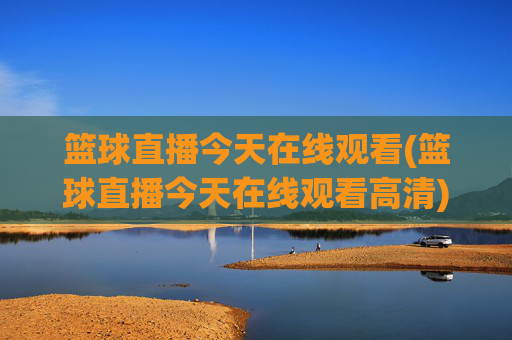 篮球直播今天在线观看(篮球直播今天在线观看高清)