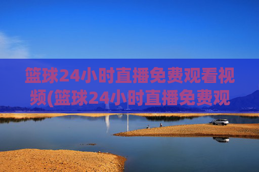 篮球24小时直播免费观看视频(篮球24小时直播免费观看视频下载)