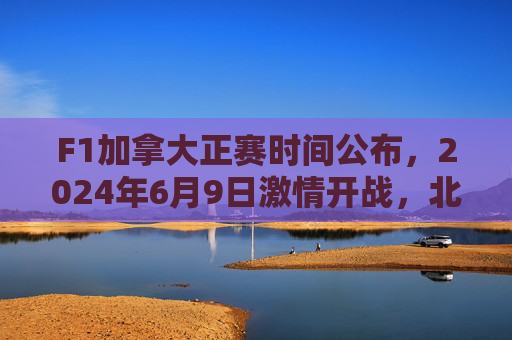 F1加拿大正赛时间公布,2024年6月9日激情开战,北美赛道巅峰对决,2024F1加拿大正赛6月9日北美赛道巅峰对决