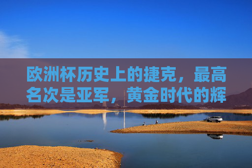 欧洲杯历史上的捷克，最高名次是亚军，黄金时代的辉煌记忆，欧洲杯捷克，黄金时代的亚军荣光