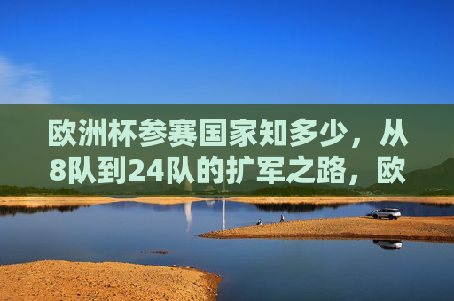 欧洲杯参赛国家知多少，从8队到24队的扩军之路，欧洲杯参赛国家扩军之路，从8队到24队