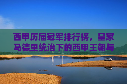 西甲历届冠军排行榜，皇家马德里统治下的西甲王朝与群雄争霸史，西甲冠军榜，皇马王朝与群雄争霸史