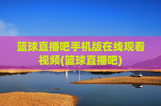 篮球直播吧手机版在线观看视频(篮球直播吧)
