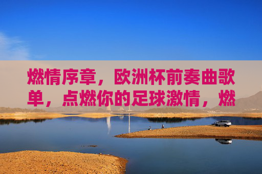 燃情序章,欧洲杯前奏曲歌单,点燃你的足球激情,燃情序章,欧洲杯前奏曲,点燃足球激情