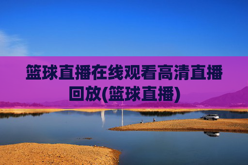 篮球直播在线观看高清直播回放(篮球直播)