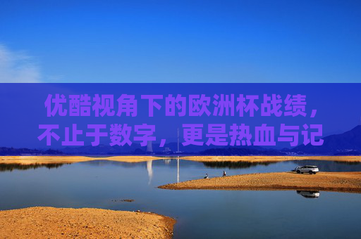 优酷视角下的欧洲杯战绩,不止于数字,更是热血与记忆的交织,优酷视角下的欧洲杯战绩,不止数字,更是热血记忆