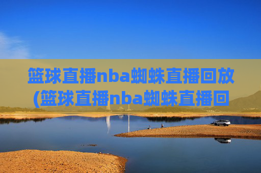 篮球直播nba蜘蛛直播回放(篮球直播nba蜘蛛直播回放在哪看)
