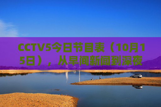 CCTV5今日节目表(10月15日),从早间新闻到深夜赛事,体育迷的观赛指南,CCTV5今日节目表(10月15日),体育迷全天观赛指南
