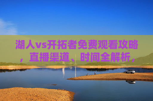 湖人vs开拓者免费观看攻略,直播渠道、时间全解析,湖人vs开拓者免费观看攻略,直播渠道与时间全解析