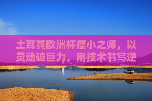 土耳其欧洲杯瘦小之师,以灵动破巨力,用技术书写逆袭,土耳其欧洲杯,灵动技术破巨力,瘦小之师逆袭