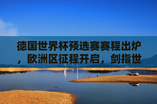 德国世界杯预选赛赛程出炉,欧洲区征程开启,剑指世界杯门票,德国世界杯预选赛赛程出炉 欧洲区征程剑指世界杯门票