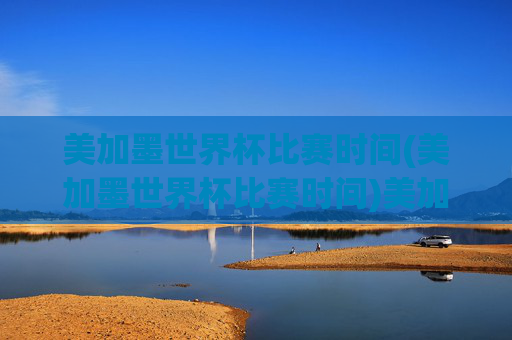 美加墨世界杯比赛时间(美加墨世界杯比赛时间)美加墨世界杯比赛时间