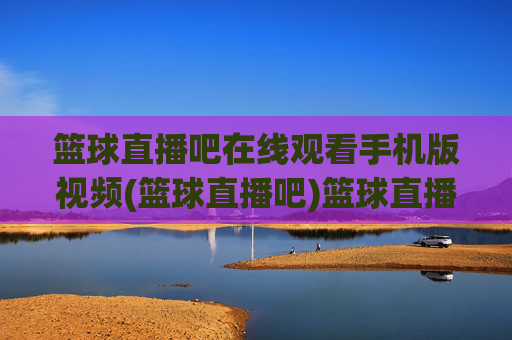 篮球直播吧在线观看手机版视频(篮球直播吧)篮球直播吧手机版在线观看视频