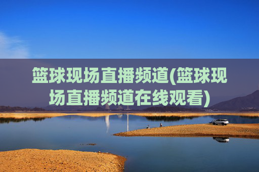 篮球现场直播频道(篮球现场直播频道在线观看)