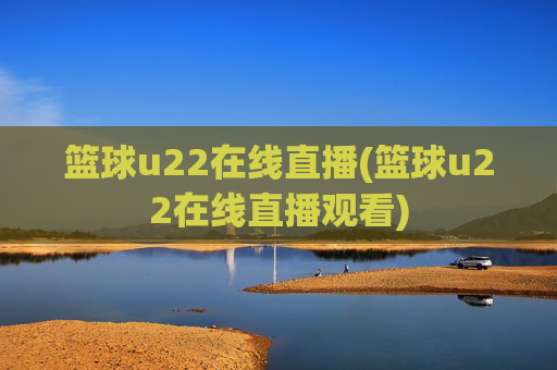 篮球u22在线直播(篮球u22在线直播观看)