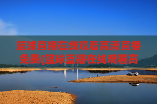 篮球直播在线观看高清直播免费(篮球直播在线观看高清直播免费下载)