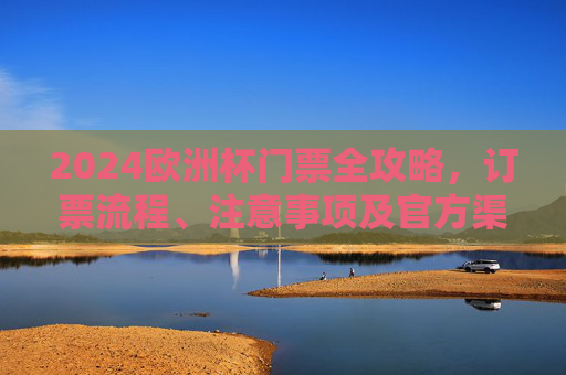 2024欧洲杯门票全攻略，订票流程、注意事项及官方渠道指南，2024欧洲杯门票全攻略，订票流程、注意事项及官方渠道指南