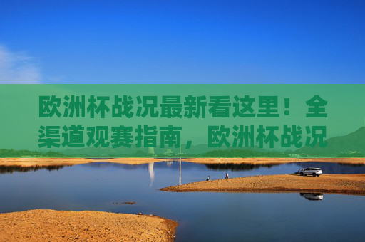 欧洲杯战况最新看这里!全渠道观赛指南,欧洲杯战况最新看这里!全渠道观赛指南