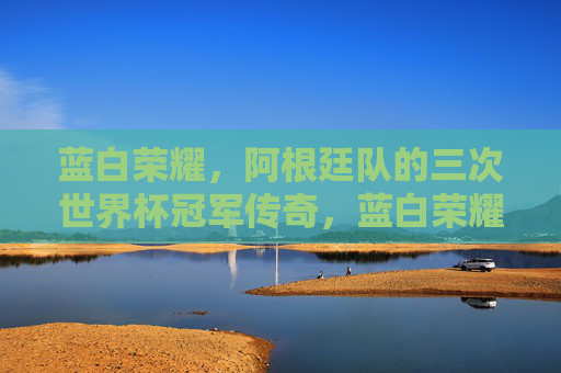 蓝白荣耀,阿根廷队的三次世界杯冠军传奇,蓝白荣耀,阿根廷三次世界杯冠军传奇