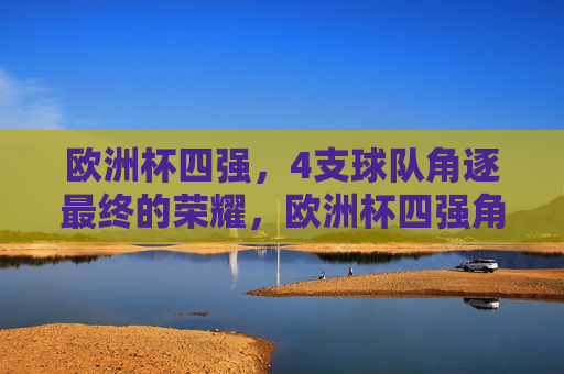 欧洲杯四强，4支球队角逐最终的荣耀，欧洲杯四强角逐最终荣耀