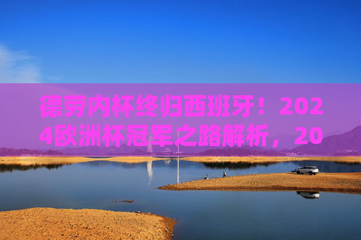 德劳内杯终归西班牙!2024欧洲杯冠军之路解析,2024欧洲杯冠军之路,德劳内杯终归西班牙