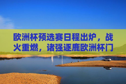 欧洲杯预选赛日程出炉,战火重燃,诸强逐鹿欧洲杯门票,欧洲杯预选赛战火重燃,诸强逐鹿门票