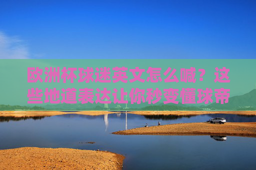 欧洲杯球迷英文怎么喊?这些地道表达让你秒变懂球帝!欧洲杯球迷英文喊法,地道表达秒变懂球帝!