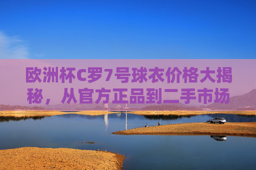 欧洲杯C罗7号球衣价格大揭秘，从官方正品到二手市场，你了解多少？欧洲杯C罗7号球衣价格大起底，官方正品到二手市场全解析