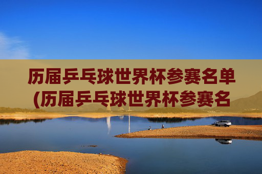 历届乒乓球世界杯参赛名单(历届乒乓球世界杯参赛名单公布)历届乒乓球世界杯参赛名单