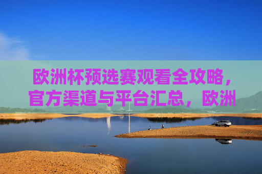 欧洲杯预选赛观看全攻略,官方渠道与平台汇总,欧洲杯预选赛官方渠道与平台观看全攻略