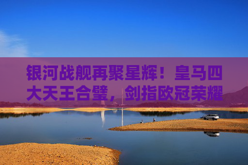 银河战舰再聚星辉！皇马四大天王合璧，剑指欧冠荣耀巅峰，银河战舰四大天王合璧，剑指欧冠荣耀巅峰