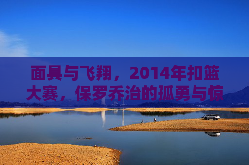 面具与飞翔,2014年扣篮大赛,保罗乔治的孤勇与惊艳,保罗乔治2014扣篮大赛,面具孤勇,飞翔惊艳