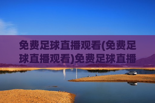 免费足球直播观看(免费足球直播观看)免费足球直播观看
