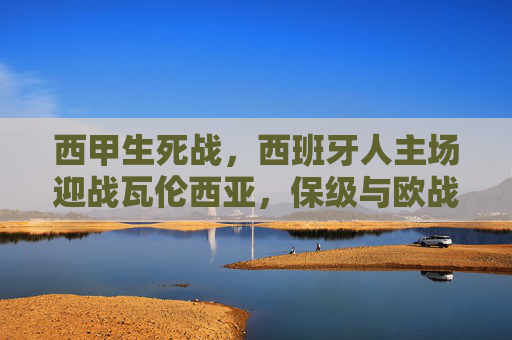 西甲生死战,西班牙人主场迎战瓦伦西亚,保级与欧战的直接碰撞,西甲生死战,西班牙人主场迎战瓦伦西亚,保级与欧战直接碰撞