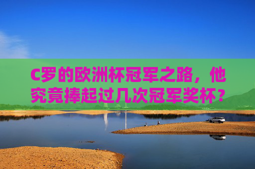 C罗的欧洲杯冠军之路,他究竟捧起过几次冠军奖杯?