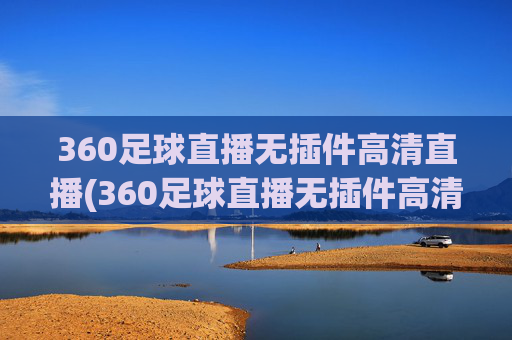 360足球直播无插件高清直播(360足球直播无插件高清直播体育直播手机版)