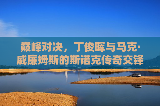 巅峰对决,丁俊晖与马克·威廉姆斯的斯诺克传奇交锋,丁俊晖与马克·威廉姆斯,斯诺克巅峰传奇交锋