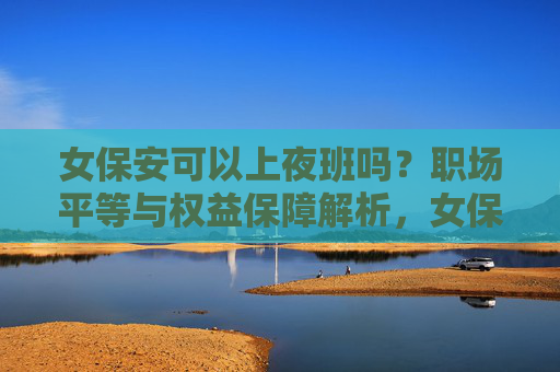 女保安可以上夜班吗?职场平等与权益保障解析,女保安夜班权益保障与职场平等解析