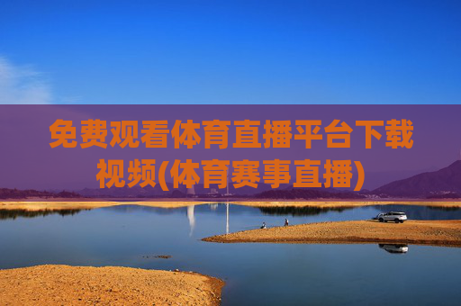 免费观看体育直播平台下载视频(体育赛事直播)