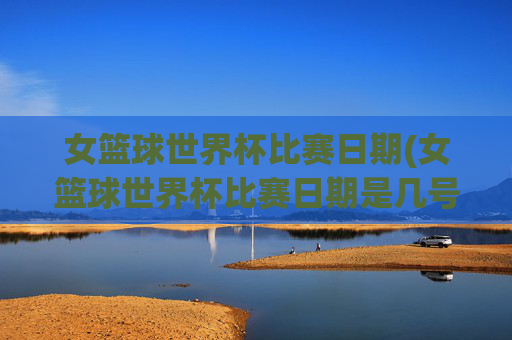 女篮球世界杯比赛日期(女篮球世界杯比赛日期是几号)
