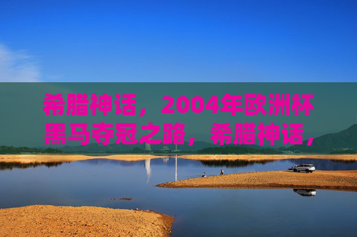 希腊神话,2004年欧洲杯黑马夺冠之路,希腊神话,2004欧洲杯黑马夺冠之路