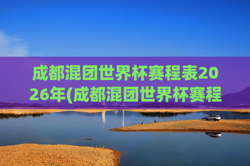 成都混团世界杯赛程表2026年(成都混团世界杯赛程表2026年)